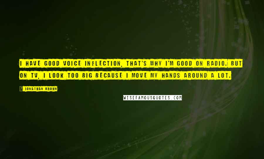 Jonathan Krohn Quotes: I have good voice inflection, that's why I'm good on radio. But on TV, I look too big because I move my hands around a lot.