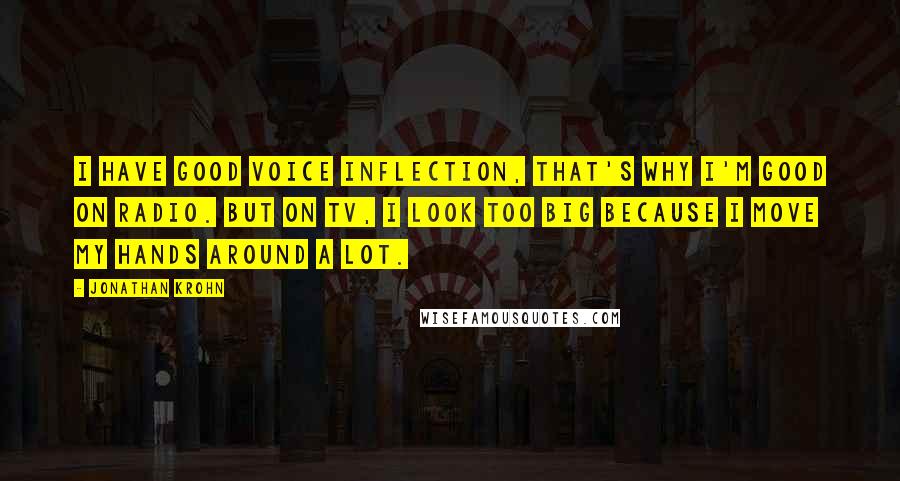 Jonathan Krohn Quotes: I have good voice inflection, that's why I'm good on radio. But on TV, I look too big because I move my hands around a lot.