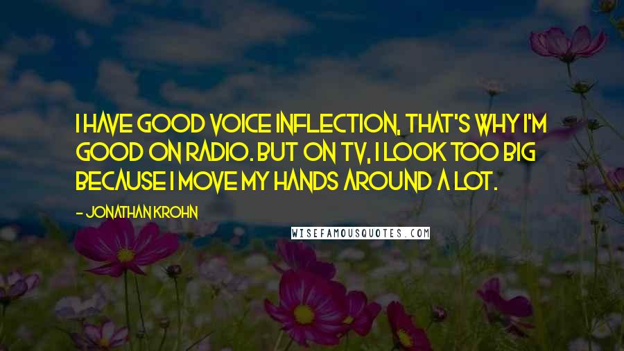 Jonathan Krohn Quotes: I have good voice inflection, that's why I'm good on radio. But on TV, I look too big because I move my hands around a lot.