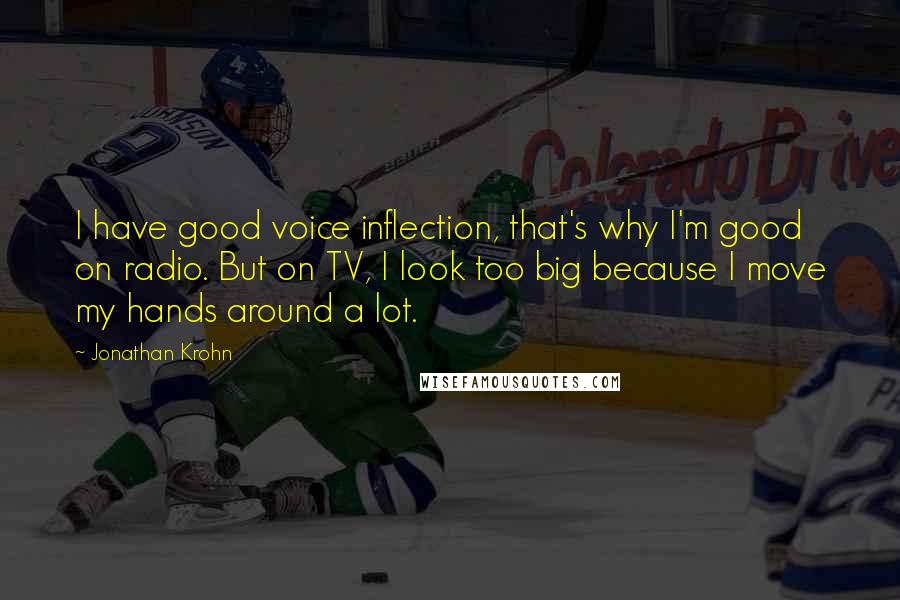 Jonathan Krohn Quotes: I have good voice inflection, that's why I'm good on radio. But on TV, I look too big because I move my hands around a lot.