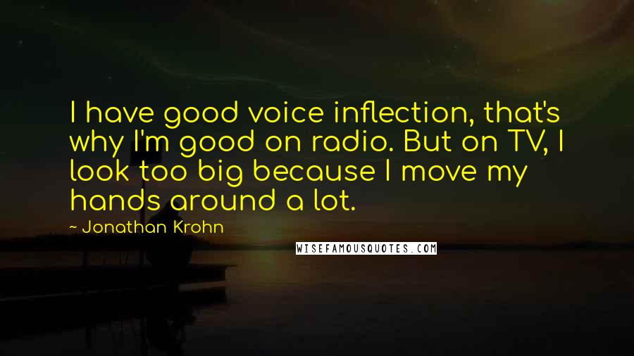 Jonathan Krohn Quotes: I have good voice inflection, that's why I'm good on radio. But on TV, I look too big because I move my hands around a lot.