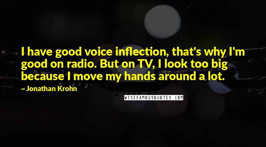 Jonathan Krohn Quotes: I have good voice inflection, that's why I'm good on radio. But on TV, I look too big because I move my hands around a lot.