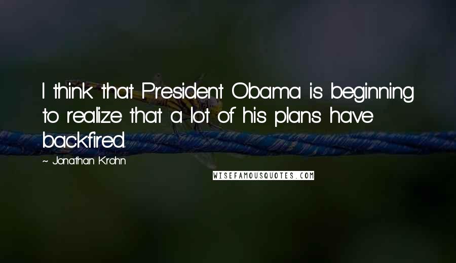 Jonathan Krohn Quotes: I think that President Obama is beginning to realize that a lot of his plans have backfired.