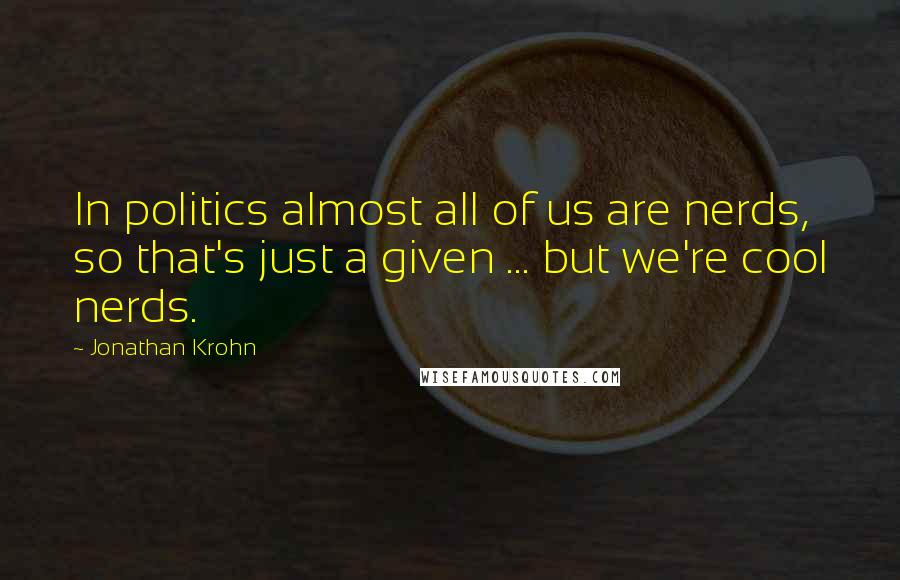 Jonathan Krohn Quotes: In politics almost all of us are nerds, so that's just a given ... but we're cool nerds.