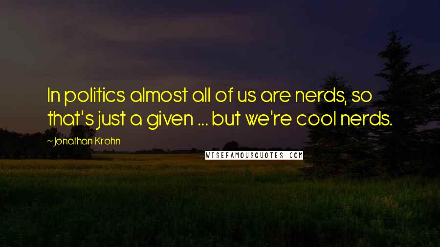 Jonathan Krohn Quotes: In politics almost all of us are nerds, so that's just a given ... but we're cool nerds.