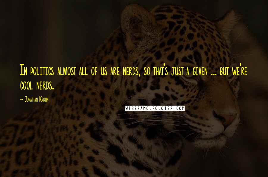 Jonathan Krohn Quotes: In politics almost all of us are nerds, so that's just a given ... but we're cool nerds.