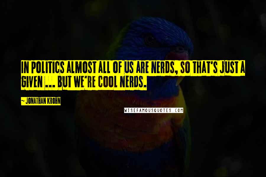 Jonathan Krohn Quotes: In politics almost all of us are nerds, so that's just a given ... but we're cool nerds.