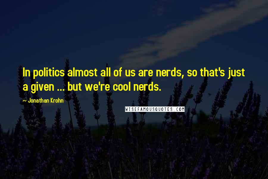 Jonathan Krohn Quotes: In politics almost all of us are nerds, so that's just a given ... but we're cool nerds.