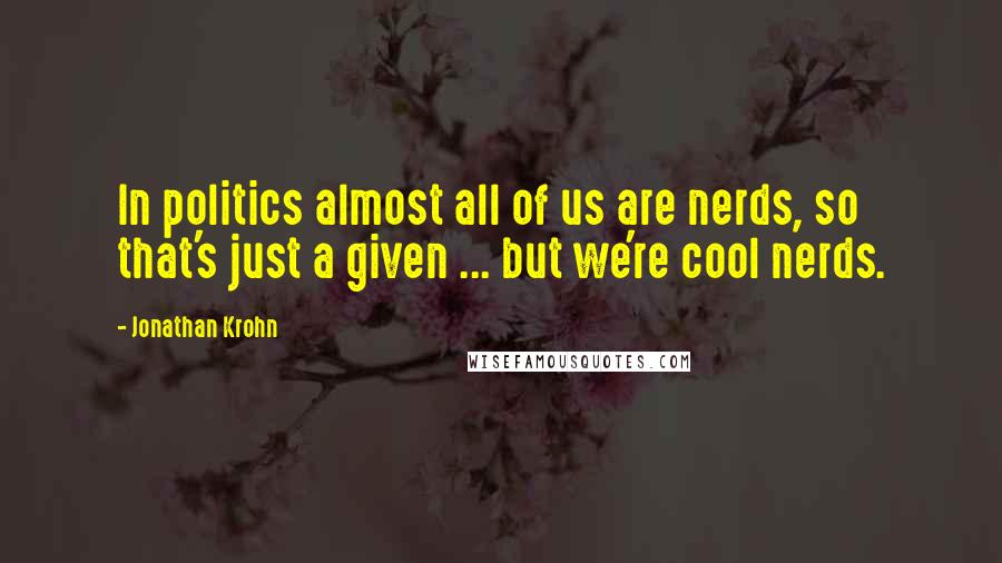 Jonathan Krohn Quotes: In politics almost all of us are nerds, so that's just a given ... but we're cool nerds.