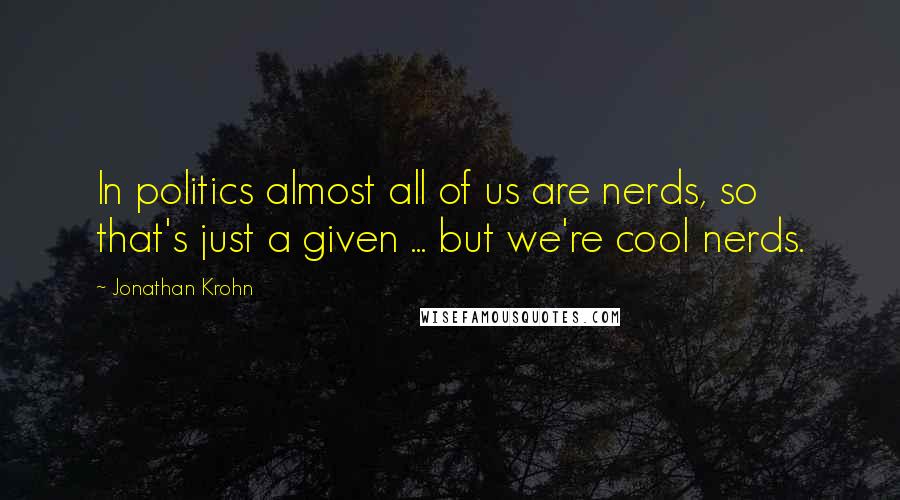 Jonathan Krohn Quotes: In politics almost all of us are nerds, so that's just a given ... but we're cool nerds.