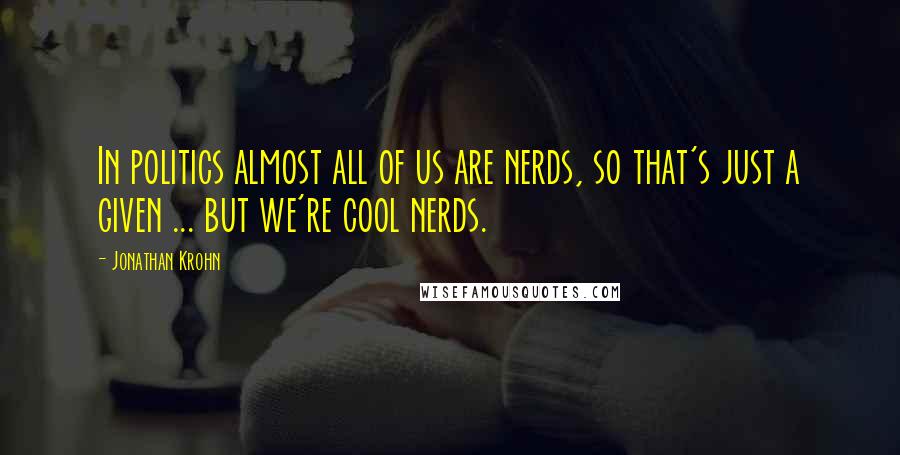 Jonathan Krohn Quotes: In politics almost all of us are nerds, so that's just a given ... but we're cool nerds.