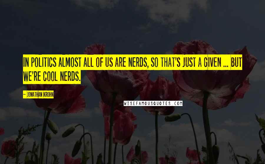 Jonathan Krohn Quotes: In politics almost all of us are nerds, so that's just a given ... but we're cool nerds.