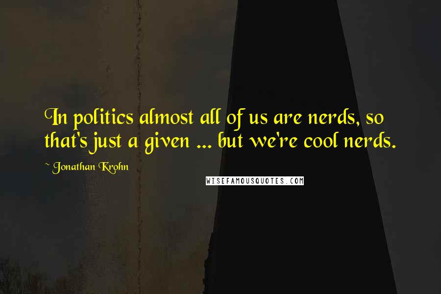 Jonathan Krohn Quotes: In politics almost all of us are nerds, so that's just a given ... but we're cool nerds.