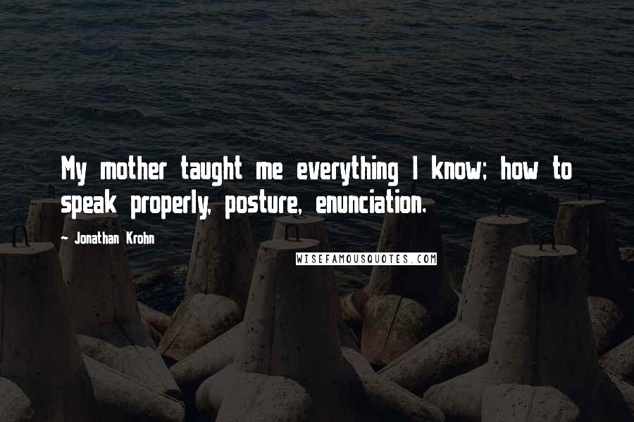 Jonathan Krohn Quotes: My mother taught me everything I know; how to speak properly, posture, enunciation.