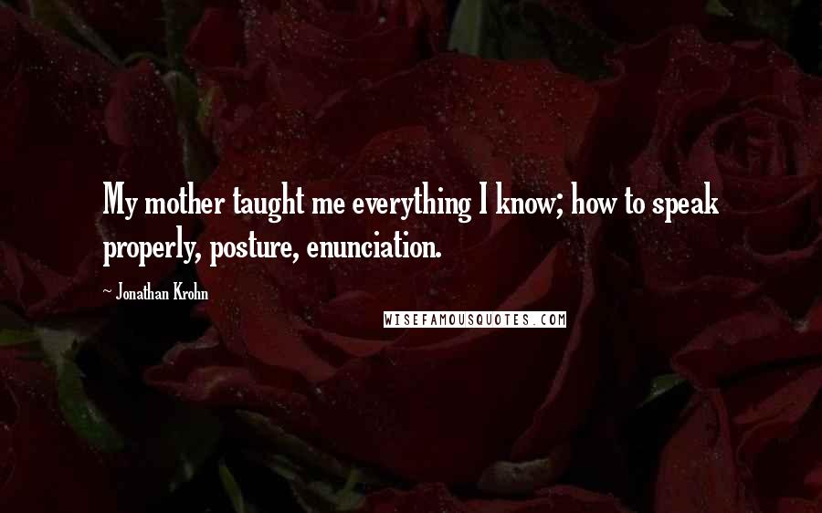 Jonathan Krohn Quotes: My mother taught me everything I know; how to speak properly, posture, enunciation.