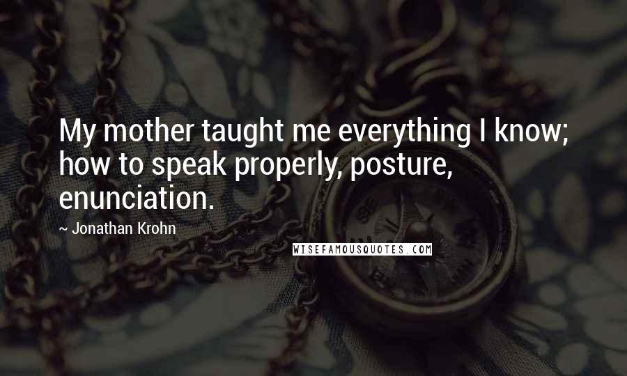 Jonathan Krohn Quotes: My mother taught me everything I know; how to speak properly, posture, enunciation.
