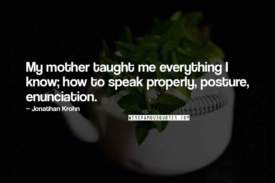 Jonathan Krohn Quotes: My mother taught me everything I know; how to speak properly, posture, enunciation.