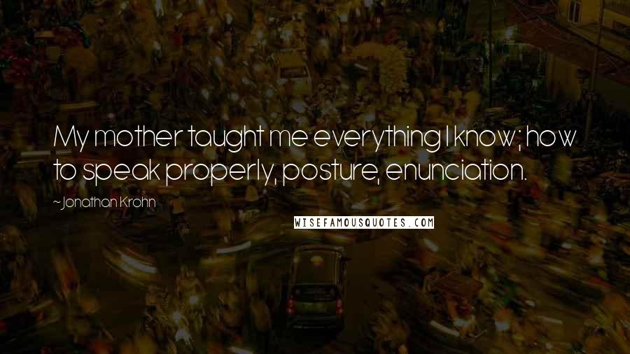 Jonathan Krohn Quotes: My mother taught me everything I know; how to speak properly, posture, enunciation.