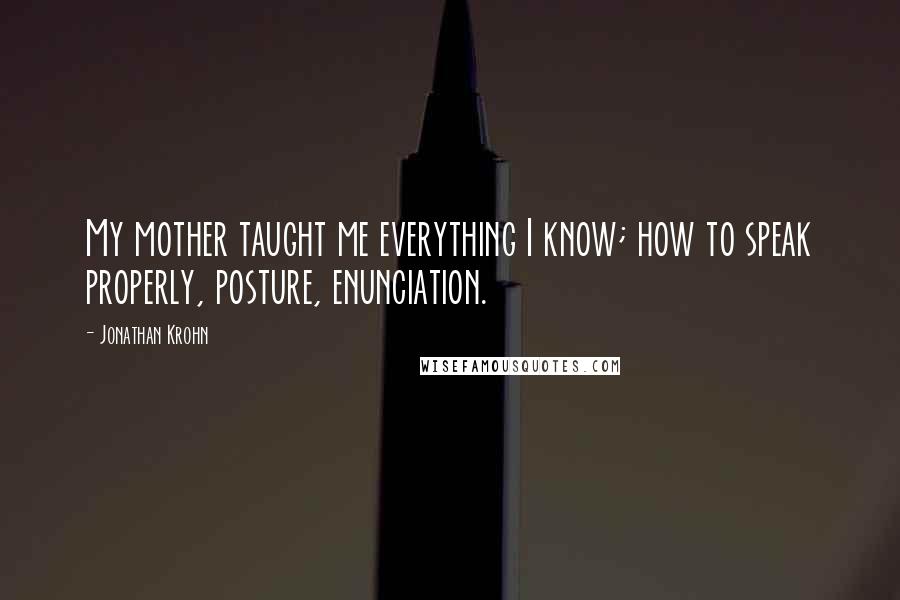 Jonathan Krohn Quotes: My mother taught me everything I know; how to speak properly, posture, enunciation.