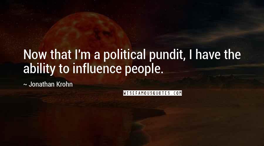 Jonathan Krohn Quotes: Now that I'm a political pundit, I have the ability to influence people.