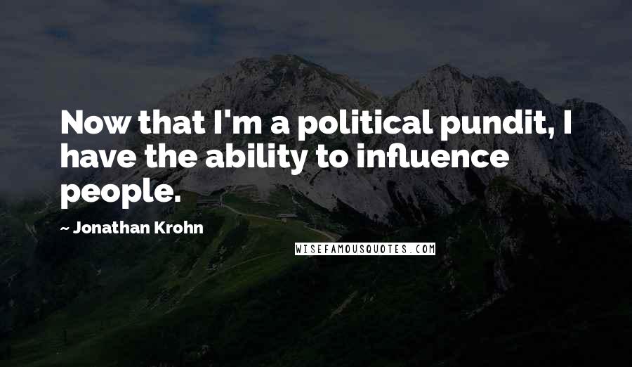 Jonathan Krohn Quotes: Now that I'm a political pundit, I have the ability to influence people.