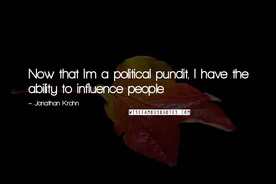 Jonathan Krohn Quotes: Now that I'm a political pundit, I have the ability to influence people.