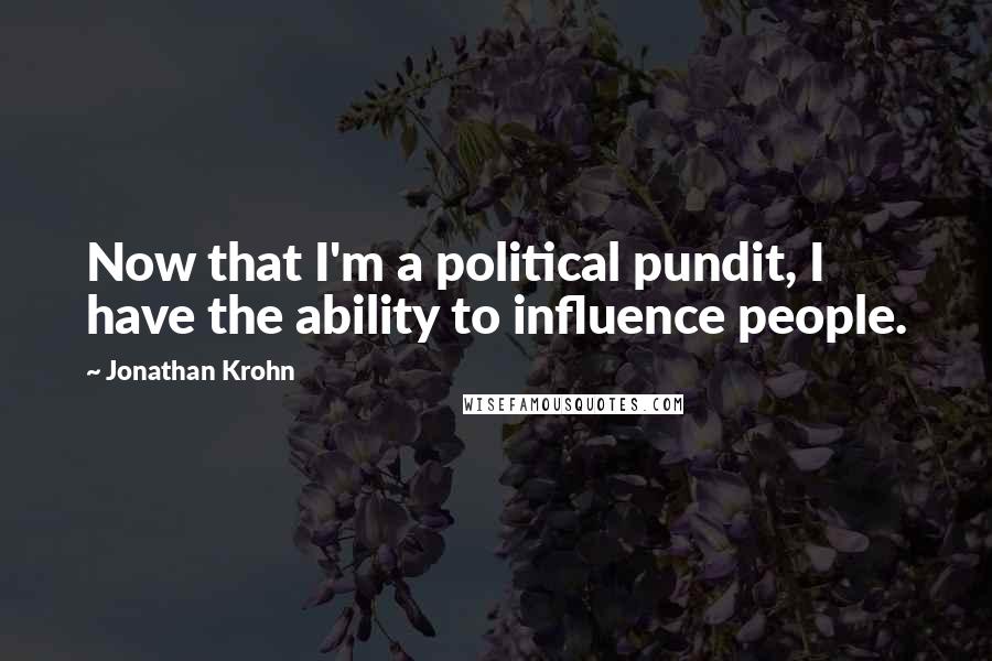 Jonathan Krohn Quotes: Now that I'm a political pundit, I have the ability to influence people.