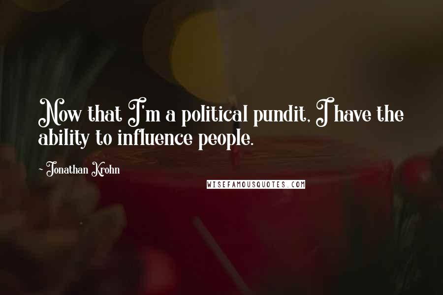 Jonathan Krohn Quotes: Now that I'm a political pundit, I have the ability to influence people.