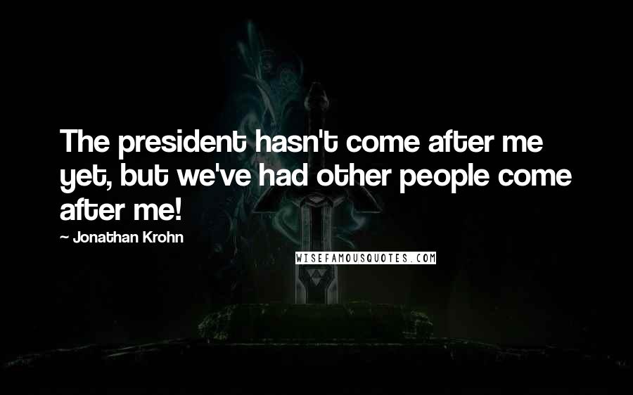 Jonathan Krohn Quotes: The president hasn't come after me yet, but we've had other people come after me!