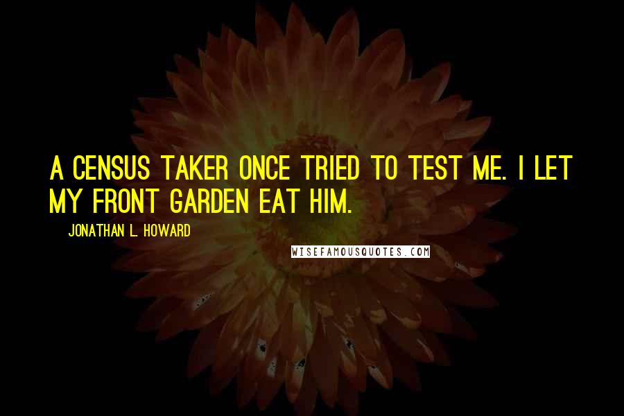 Jonathan L. Howard Quotes: A census taker once tried to test me. I let my front garden eat him.