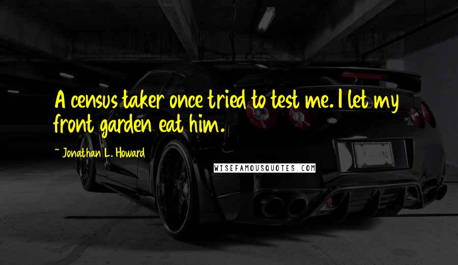 Jonathan L. Howard Quotes: A census taker once tried to test me. I let my front garden eat him.
