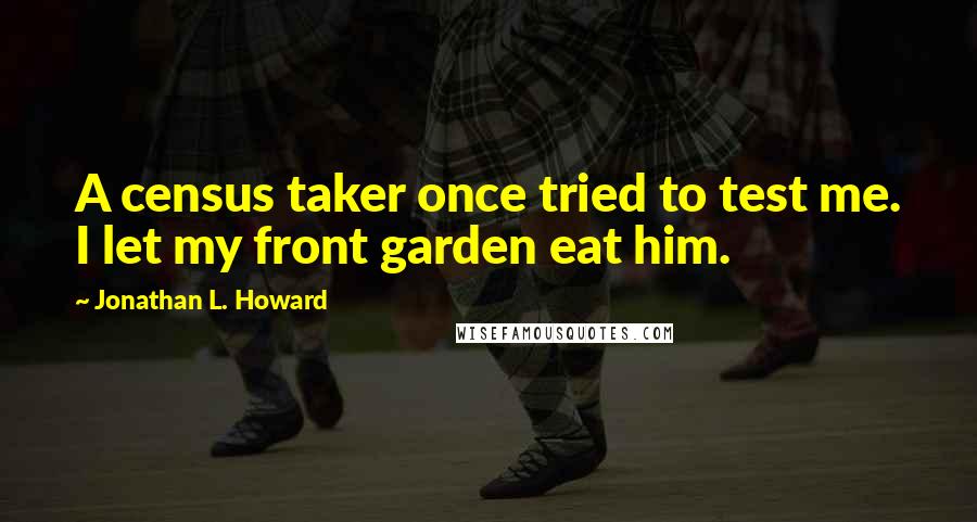Jonathan L. Howard Quotes: A census taker once tried to test me. I let my front garden eat him.