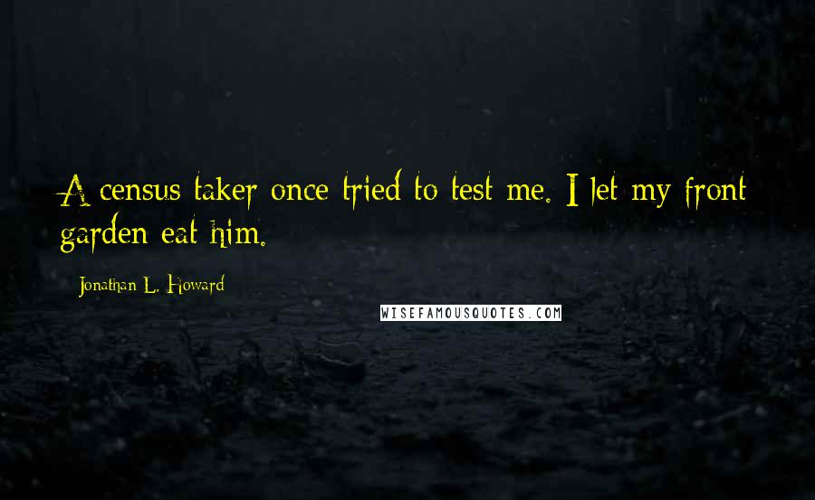 Jonathan L. Howard Quotes: A census taker once tried to test me. I let my front garden eat him.