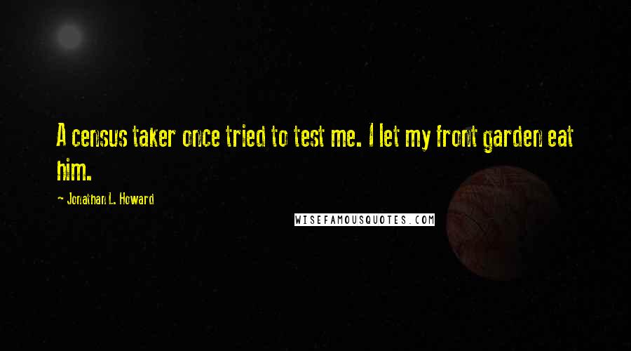 Jonathan L. Howard Quotes: A census taker once tried to test me. I let my front garden eat him.