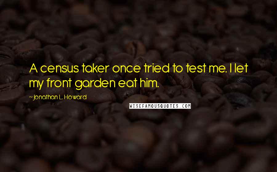 Jonathan L. Howard Quotes: A census taker once tried to test me. I let my front garden eat him.