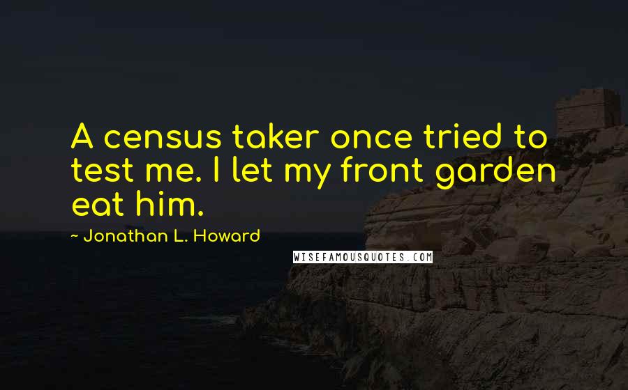 Jonathan L. Howard Quotes: A census taker once tried to test me. I let my front garden eat him.