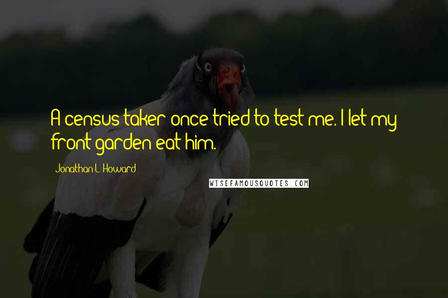 Jonathan L. Howard Quotes: A census taker once tried to test me. I let my front garden eat him.