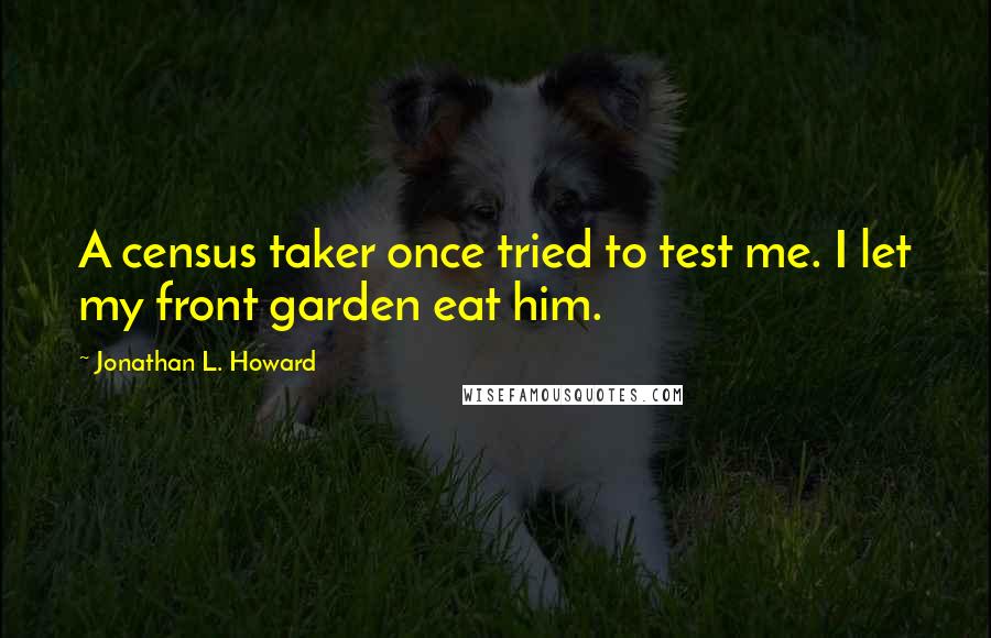 Jonathan L. Howard Quotes: A census taker once tried to test me. I let my front garden eat him.