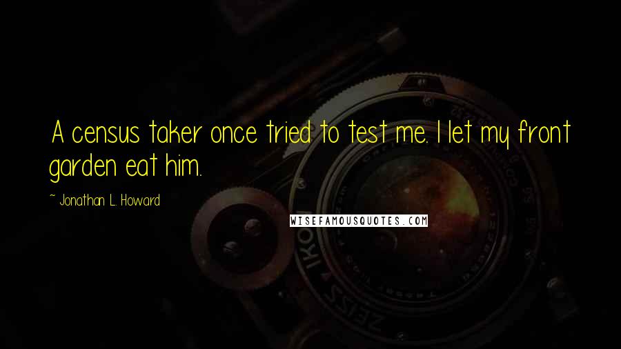 Jonathan L. Howard Quotes: A census taker once tried to test me. I let my front garden eat him.