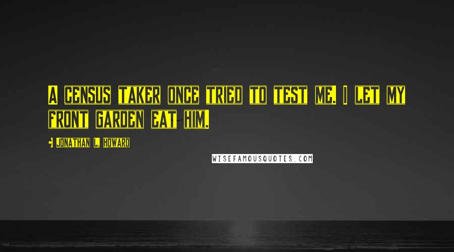 Jonathan L. Howard Quotes: A census taker once tried to test me. I let my front garden eat him.