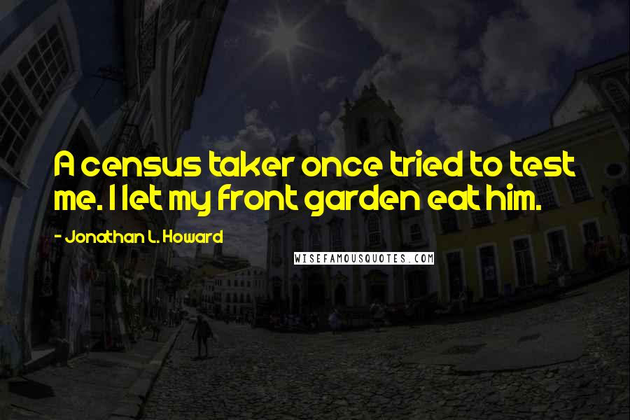 Jonathan L. Howard Quotes: A census taker once tried to test me. I let my front garden eat him.