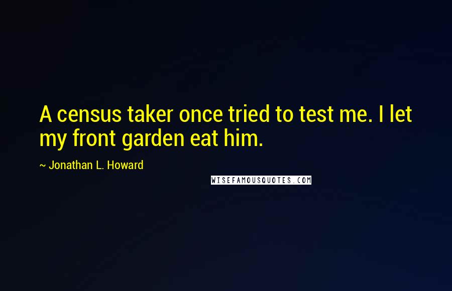 Jonathan L. Howard Quotes: A census taker once tried to test me. I let my front garden eat him.