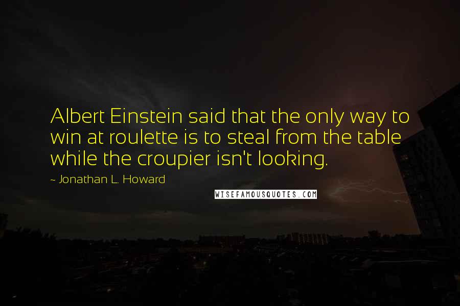 Jonathan L. Howard Quotes: Albert Einstein said that the only way to win at roulette is to steal from the table while the croupier isn't looking.