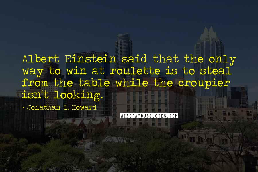 Jonathan L. Howard Quotes: Albert Einstein said that the only way to win at roulette is to steal from the table while the croupier isn't looking.