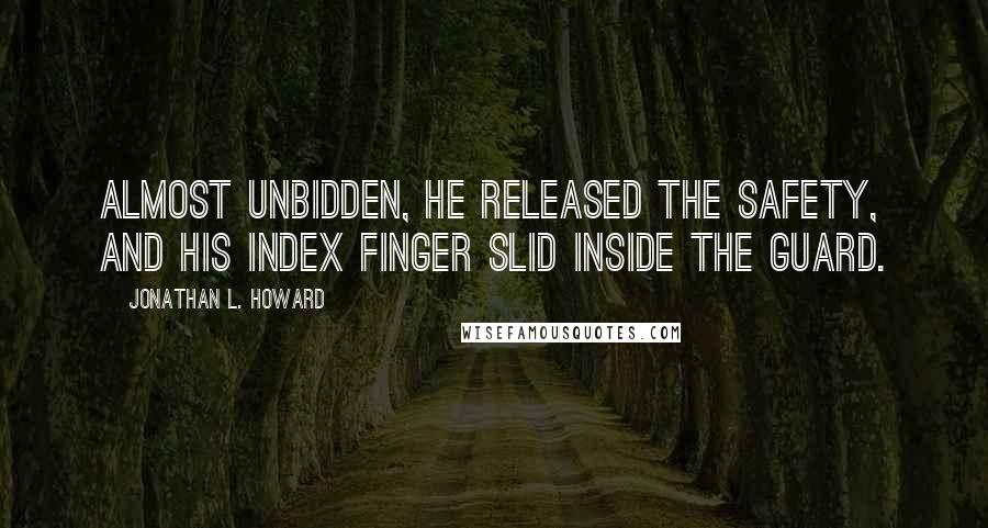 Jonathan L. Howard Quotes: Almost unbidden, he released the safety, and his index finger slid inside the guard.