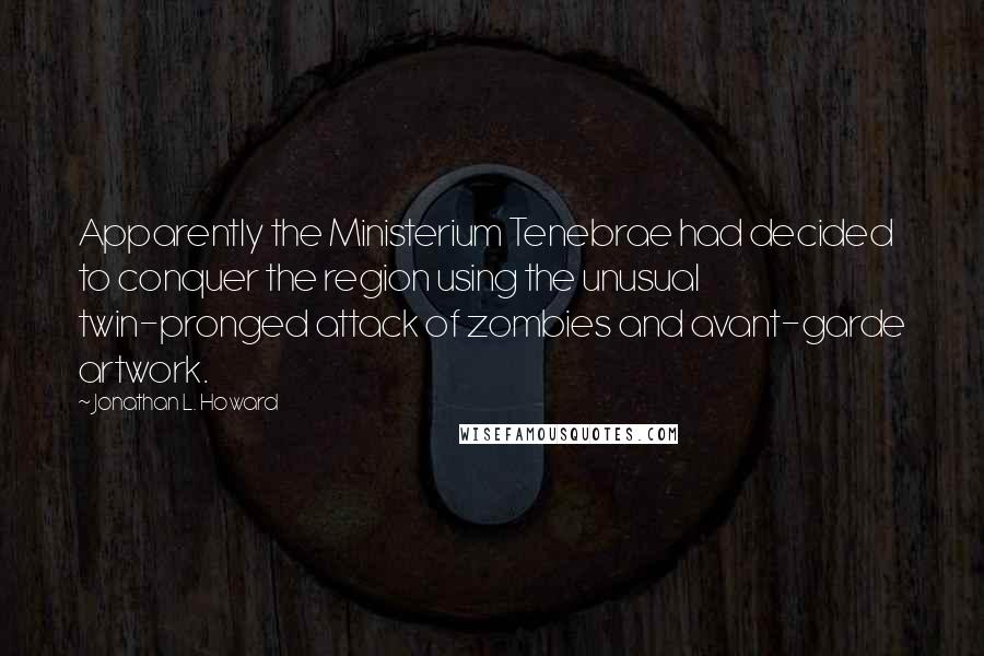 Jonathan L. Howard Quotes: Apparently the Ministerium Tenebrae had decided to conquer the region using the unusual twin-pronged attack of zombies and avant-garde artwork.