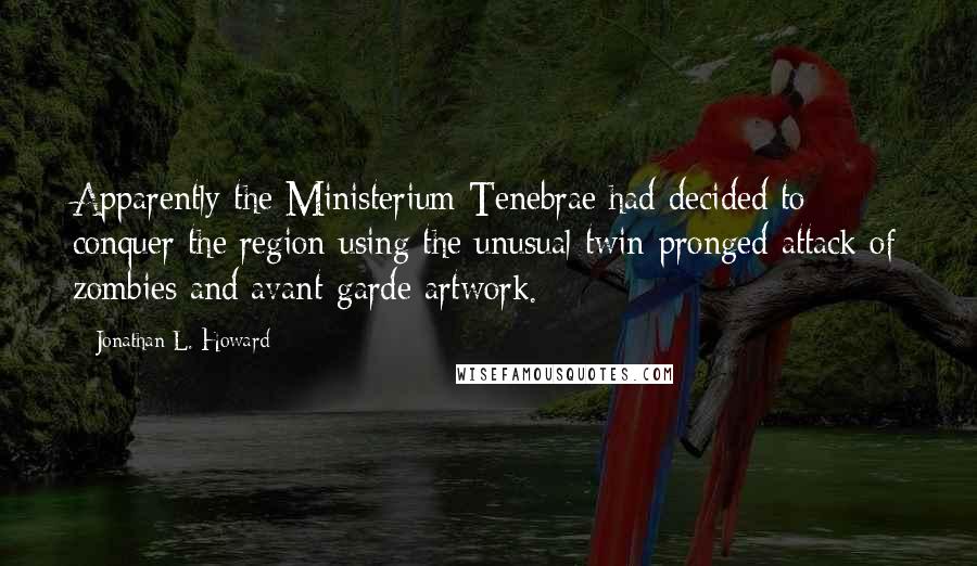 Jonathan L. Howard Quotes: Apparently the Ministerium Tenebrae had decided to conquer the region using the unusual twin-pronged attack of zombies and avant-garde artwork.