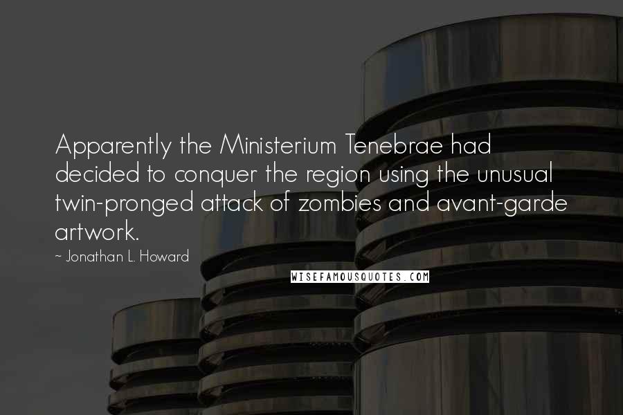 Jonathan L. Howard Quotes: Apparently the Ministerium Tenebrae had decided to conquer the region using the unusual twin-pronged attack of zombies and avant-garde artwork.