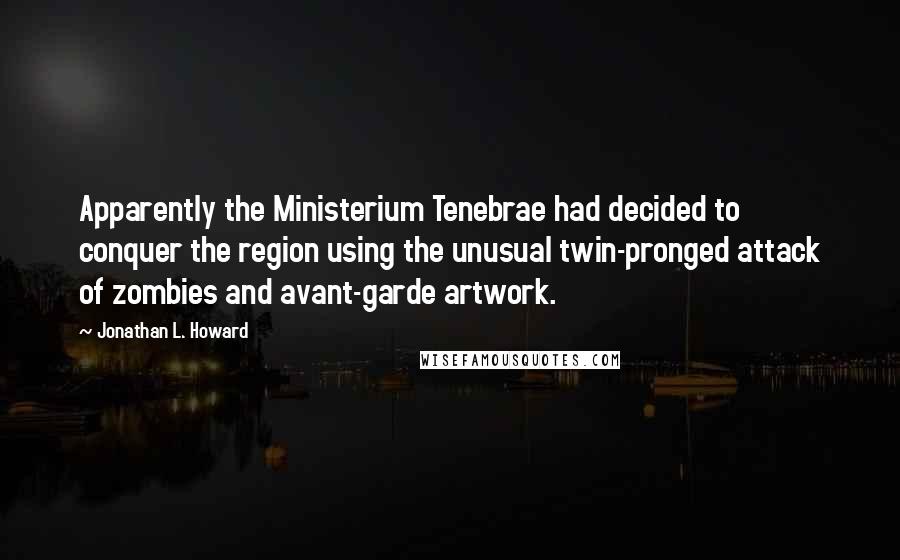 Jonathan L. Howard Quotes: Apparently the Ministerium Tenebrae had decided to conquer the region using the unusual twin-pronged attack of zombies and avant-garde artwork.