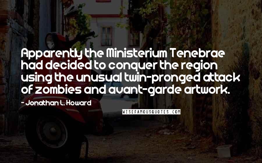 Jonathan L. Howard Quotes: Apparently the Ministerium Tenebrae had decided to conquer the region using the unusual twin-pronged attack of zombies and avant-garde artwork.